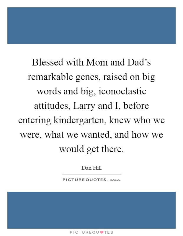Blessed with Mom and Dad's remarkable genes, raised on big words and big, iconoclastic attitudes, Larry and I, before entering kindergarten, knew who we were, what we wanted, and how we would get there. Picture Quote #1