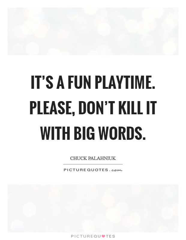 It's a fun playtime. Please, don't kill it with big words. Picture Quote #1