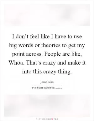I don’t feel like I have to use big words or theories to get my point across. People are like, Whoa. That’s crazy and make it into this crazy thing Picture Quote #1
