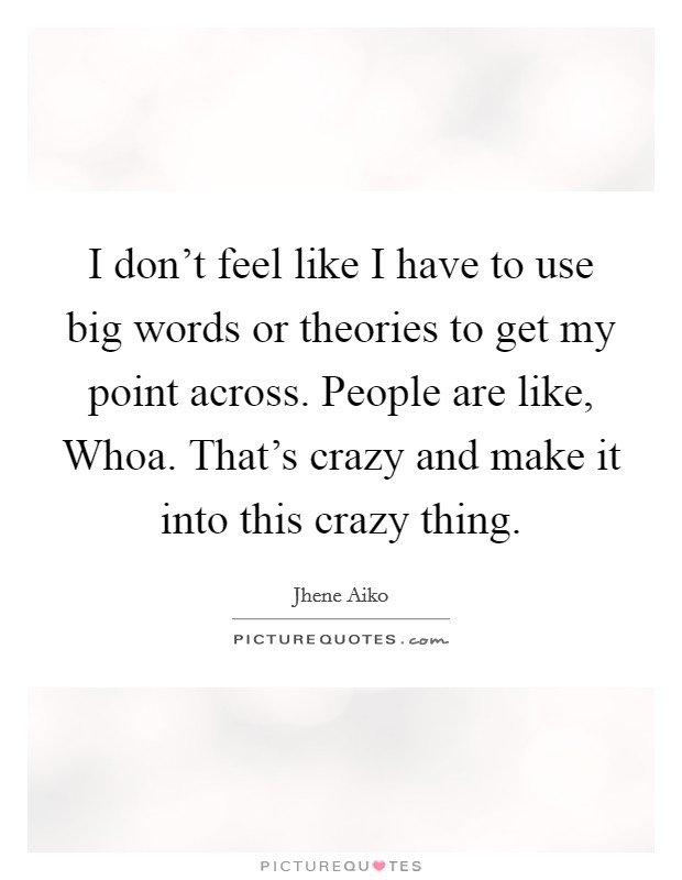I don't feel like I have to use big words or theories to get my point across. People are like, Whoa. That's crazy and make it into this crazy thing. Picture Quote #1