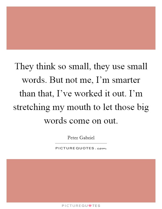 They think so small, they use small words. But not me, I'm smarter than that, I've worked it out. I'm stretching my mouth to let those big words come on out. Picture Quote #1
