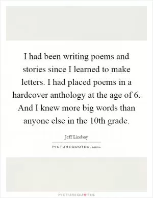 I had been writing poems and stories since I learned to make letters. I had placed poems in a hardcover anthology at the age of 6. And I knew more big words than anyone else in the 10th grade Picture Quote #1