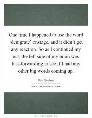 One time I happened to use the word ‘denigrate’ onstage, and it didn’t get any reaction. So as I continued my act, the left side of my brain was fast-forwarding to see if I had any other big words coming up Picture Quote #1