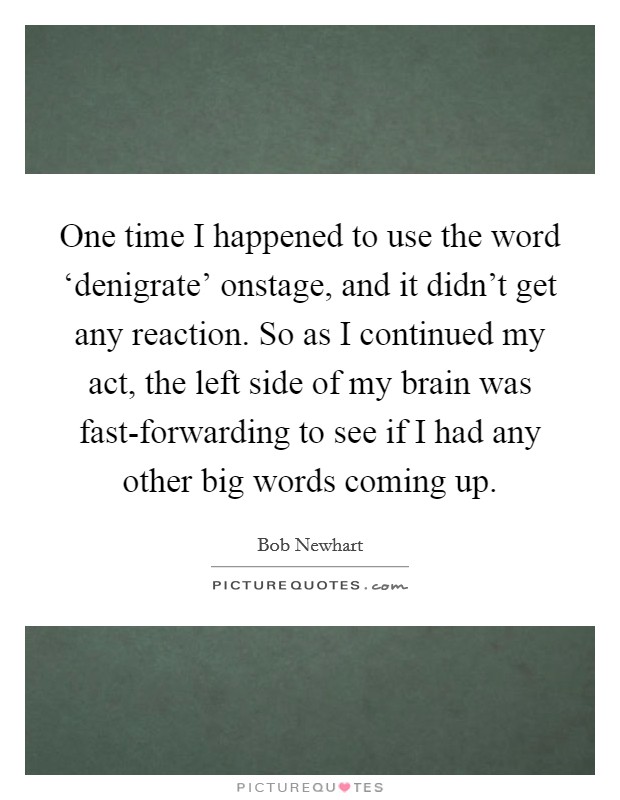 One time I happened to use the word ‘denigrate' onstage, and it didn't get any reaction. So as I continued my act, the left side of my brain was fast-forwarding to see if I had any other big words coming up. Picture Quote #1