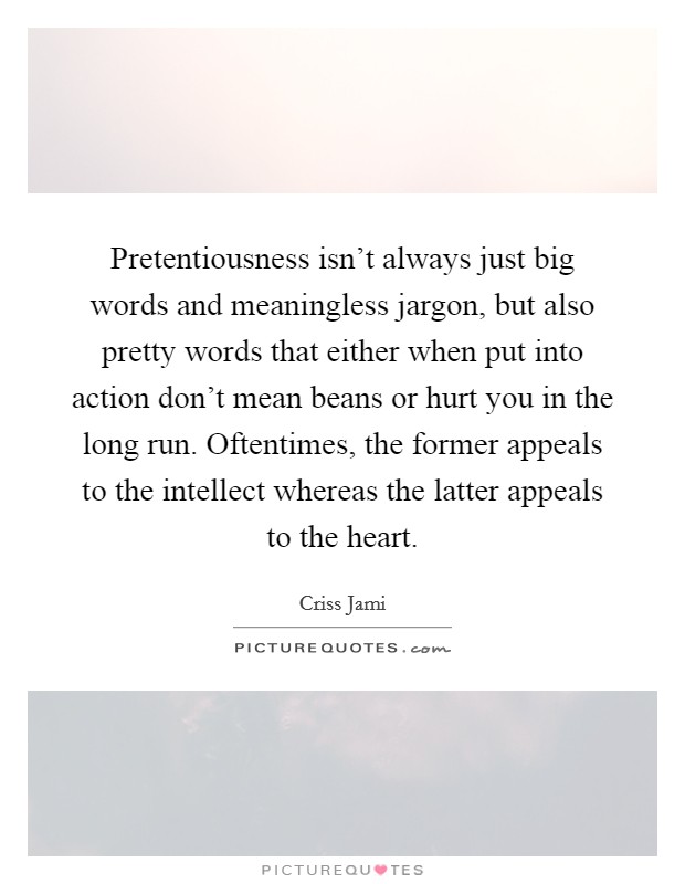 Pretentiousness isn't always just big words and meaningless jargon, but also pretty words that either when put into action don't mean beans or hurt you in the long run. Oftentimes, the former appeals to the intellect whereas the latter appeals to the heart. Picture Quote #1