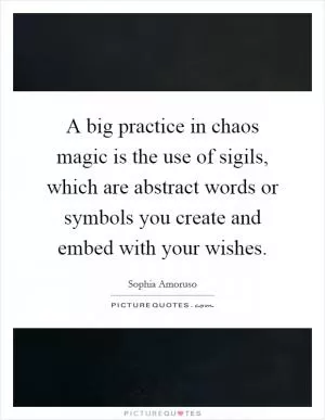 A big practice in chaos magic is the use of sigils, which are abstract words or symbols you create and embed with your wishes Picture Quote #1