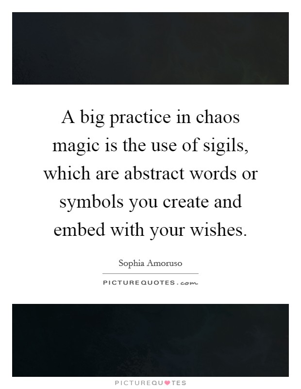 A big practice in chaos magic is the use of sigils, which are abstract words or symbols you create and embed with your wishes. Picture Quote #1