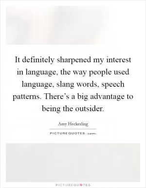 It definitely sharpened my interest in language, the way people used language, slang words, speech patterns. There’s a big advantage to being the outsider Picture Quote #1