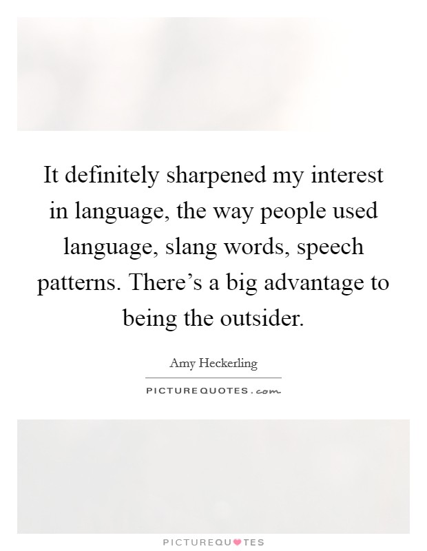 It definitely sharpened my interest in language, the way people used language, slang words, speech patterns. There's a big advantage to being the outsider. Picture Quote #1