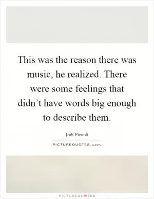 This was the reason there was music, he realized. There were some feelings that didn’t have words big enough to describe them Picture Quote #1