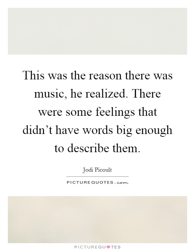 This was the reason there was music, he realized. There were some feelings that didn't have words big enough to describe them. Picture Quote #1