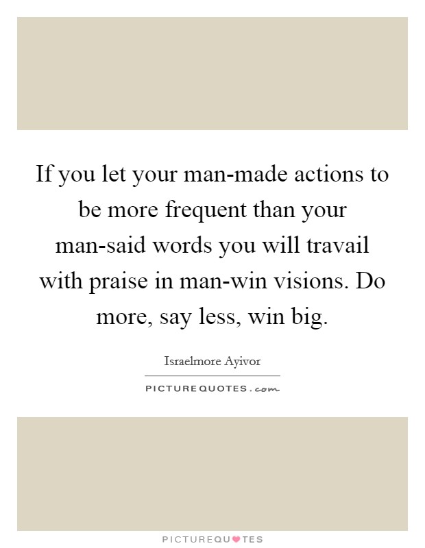 If you let your man-made actions to be more frequent than your man-said words you will travail with praise in man-win visions. Do more, say less, win big. Picture Quote #1
