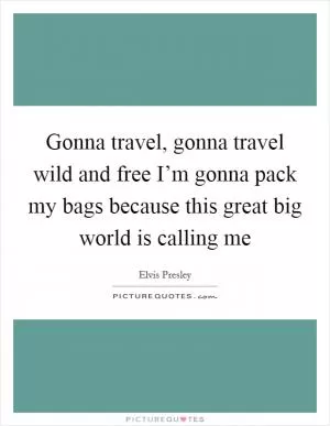 Gonna travel, gonna travel wild and free I’m gonna pack my bags because this great big world is calling me Picture Quote #1