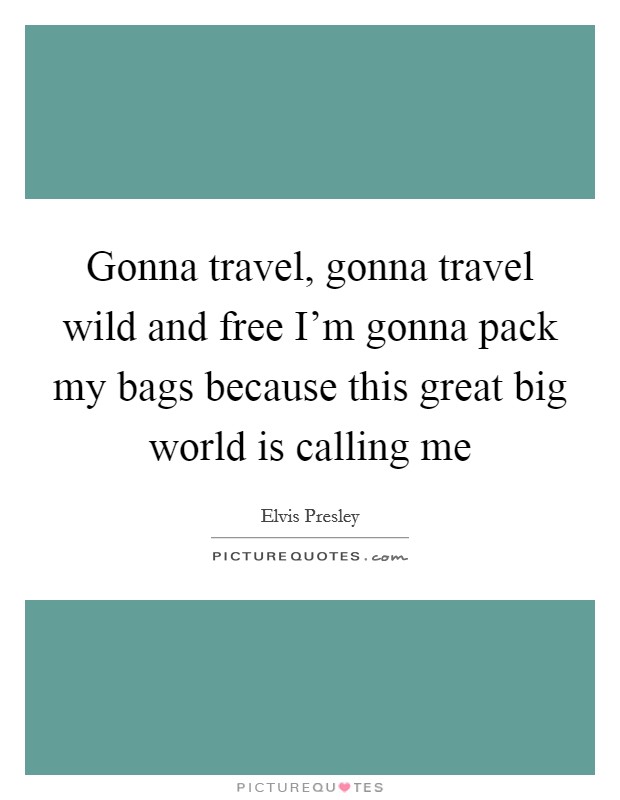 Gonna travel, gonna travel wild and free I'm gonna pack my bags because this great big world is calling me Picture Quote #1