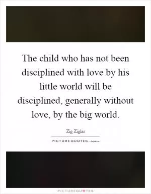 The child who has not been disciplined with love by his little world will be disciplined, generally without love, by the big world Picture Quote #1