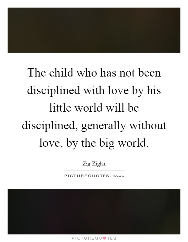The child who has not been disciplined with love by his little world will be disciplined, generally without love, by the big world. Picture Quote #1