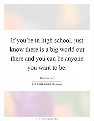 If you’re in high school, just know there is a big world out there and you can be anyone you want to be Picture Quote #1