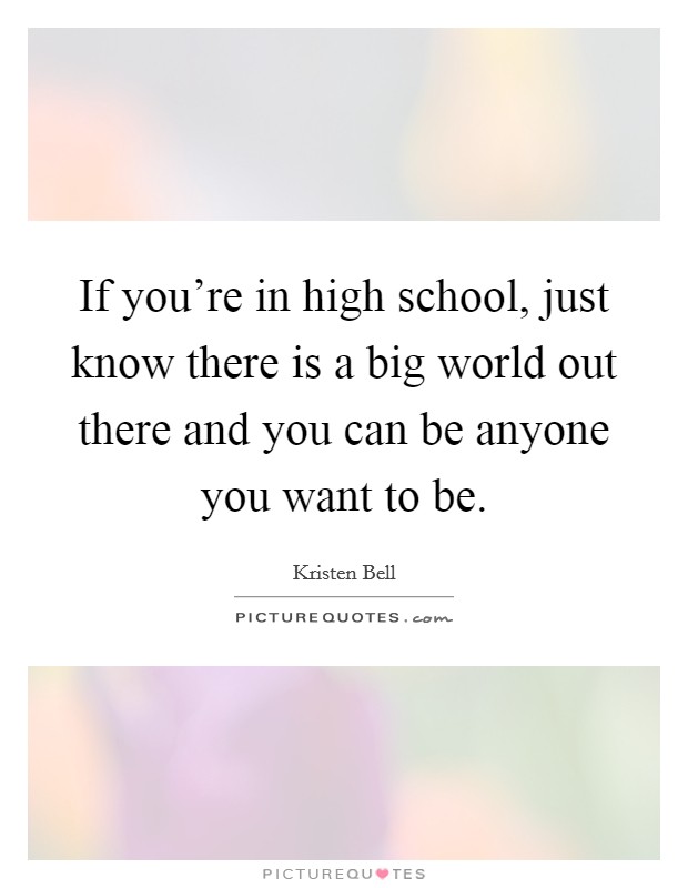 If you're in high school, just know there is a big world out there and you can be anyone you want to be. Picture Quote #1