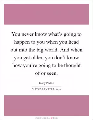 You never know what’s going to happen to you when you head out into the big world. And when you get older, you don’t know how you’re going to be thought of or seen Picture Quote #1
