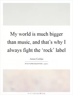 My world is much bigger than music, and that’s why I always fight the ‘rock’ label Picture Quote #1