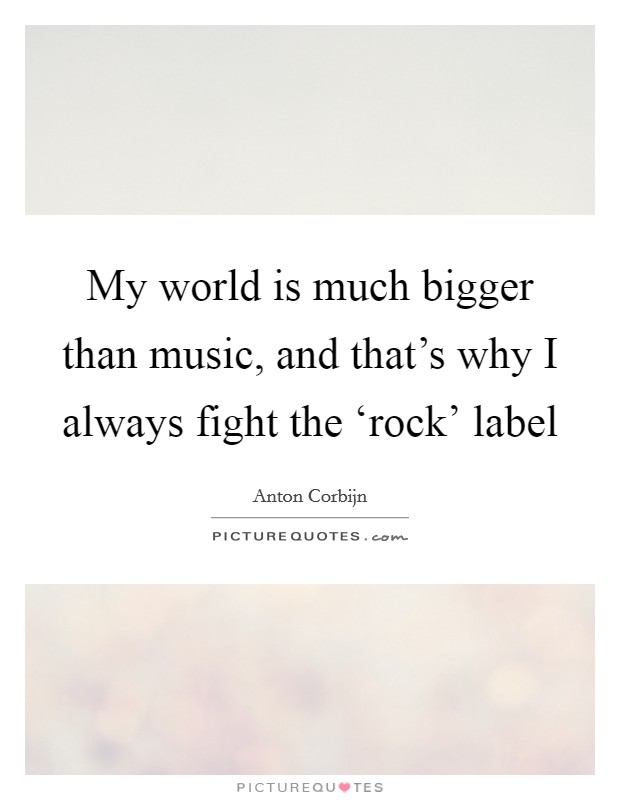 My world is much bigger than music, and that's why I always fight the ‘rock' label Picture Quote #1