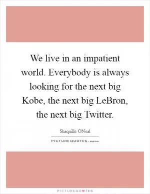 We live in an impatient world. Everybody is always looking for the next big Kobe, the next big LeBron, the next big Twitter Picture Quote #1