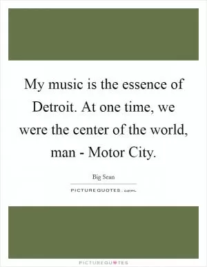 My music is the essence of Detroit. At one time, we were the center of the world, man - Motor City Picture Quote #1