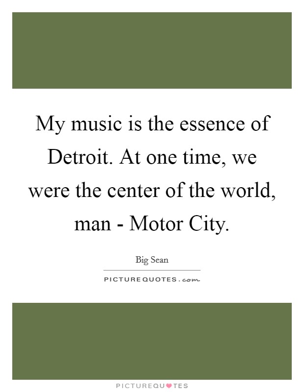 My music is the essence of Detroit. At one time, we were the center of the world, man - Motor City. Picture Quote #1