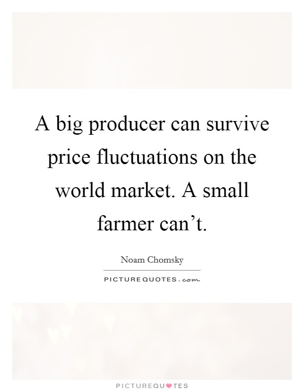 A big producer can survive price fluctuations on the world market. A small farmer can't. Picture Quote #1