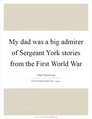 My dad was a big admirer of Sergeant York stories from the First World War Picture Quote #1