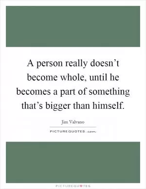 A person really doesn’t become whole, until he becomes a part of something that’s bigger than himself Picture Quote #1