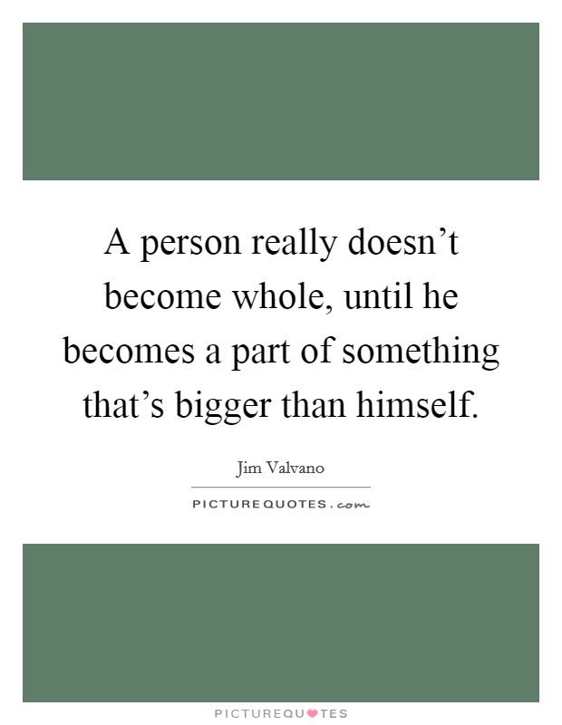 A person really doesn't become whole, until he becomes a part of something that's bigger than himself. Picture Quote #1