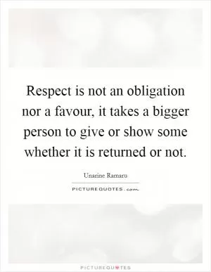 Respect is not an obligation nor a favour, it takes a bigger person to give or show some whether it is returned or not Picture Quote #1