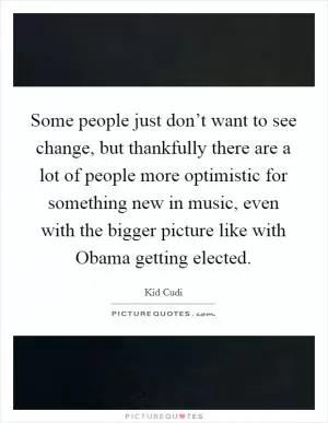 Some people just don’t want to see change, but thankfully there are a lot of people more optimistic for something new in music, even with the bigger picture like with Obama getting elected Picture Quote #1