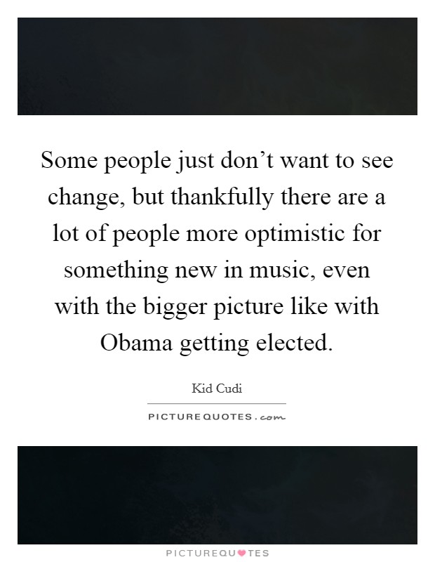 Some people just don't want to see change, but thankfully there are a lot of people more optimistic for something new in music, even with the bigger picture like with Obama getting elected. Picture Quote #1