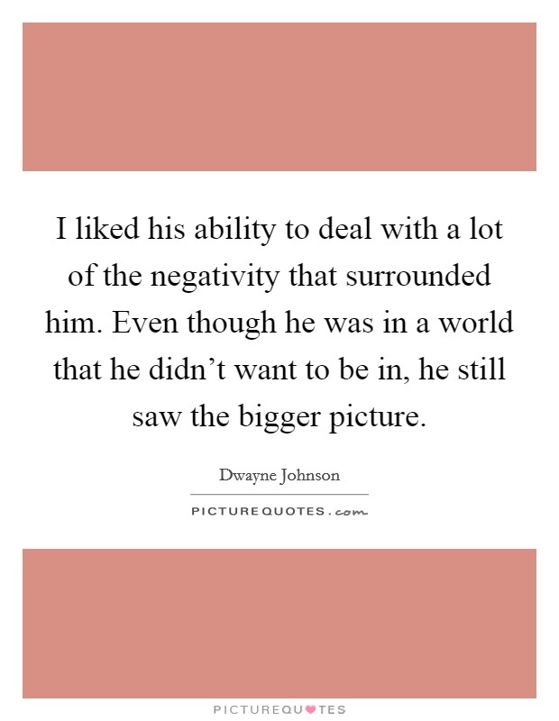 I liked his ability to deal with a lot of the negativity that surrounded him. Even though he was in a world that he didn't want to be in, he still saw the bigger picture. Picture Quote #1