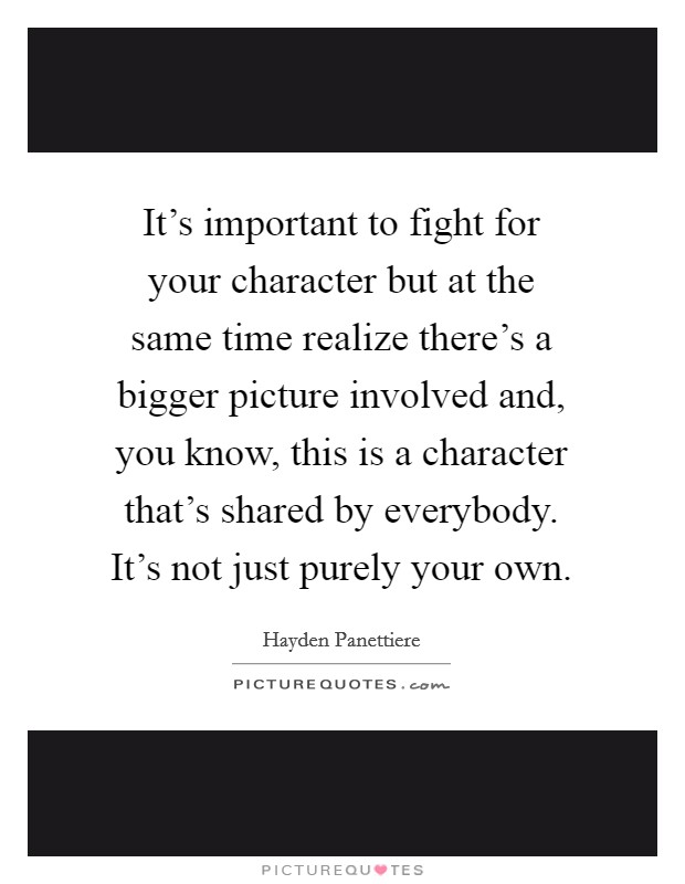 It's important to fight for your character but at the same time realize there's a bigger picture involved and, you know, this is a character that's shared by everybody. It's not just purely your own. Picture Quote #1