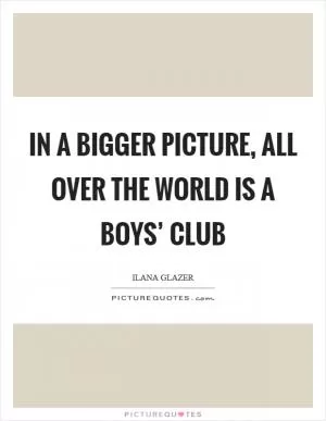 In a bigger picture, all over the world is a boys’ club Picture Quote #1