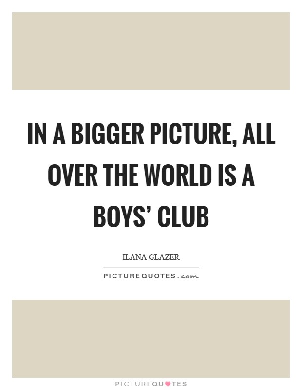 In a bigger picture, all over the world is a boys' club Picture Quote #1