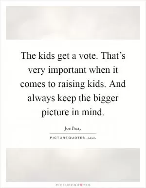 The kids get a vote. That’s very important when it comes to raising kids. And always keep the bigger picture in mind Picture Quote #1