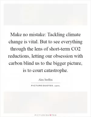 Make no mistake: Tackling climate change is vital. But to see everything through the lens of short-term CO2 reductions, letting our obsession with carbon blind us to the bigger picture, is to court catastrophe Picture Quote #1