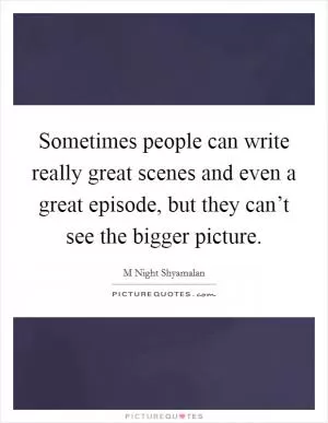 Sometimes people can write really great scenes and even a great episode, but they can’t see the bigger picture Picture Quote #1