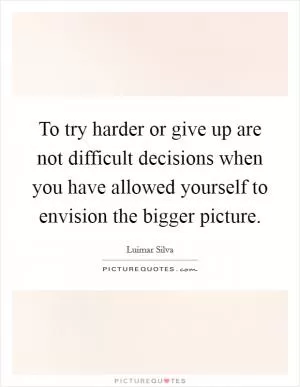 To try harder or give up are not difficult decisions when you have allowed yourself to envision the bigger picture Picture Quote #1
