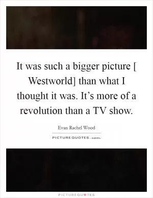 It was such a bigger picture [ Westworld] than what I thought it was. It’s more of a revolution than a TV show Picture Quote #1