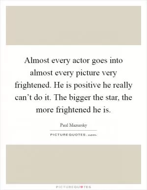 Almost every actor goes into almost every picture very frightened. He is positive he really can’t do it. The bigger the star, the more frightened he is Picture Quote #1