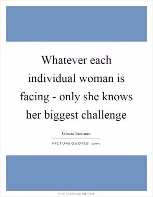 Whatever each individual woman is facing - only she knows her biggest challenge Picture Quote #1