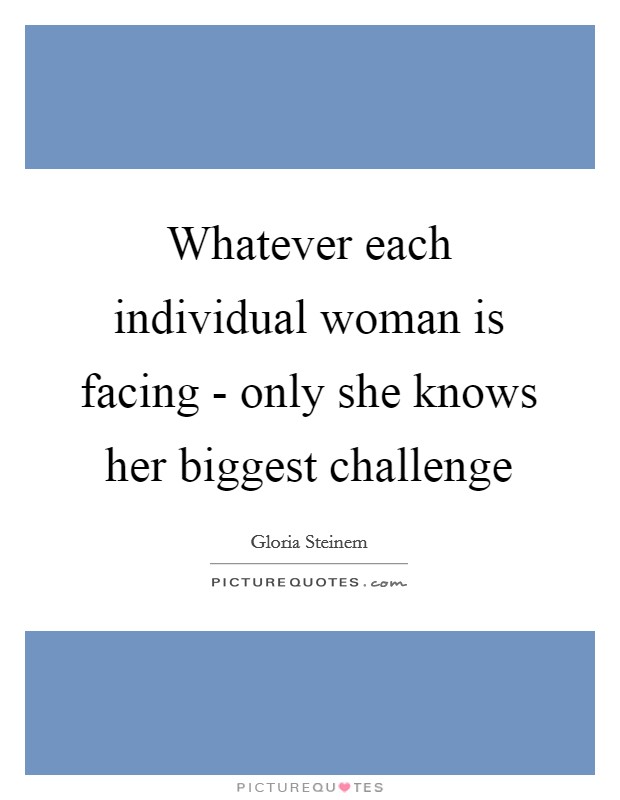 Whatever each individual woman is facing - only she knows her biggest challenge Picture Quote #1