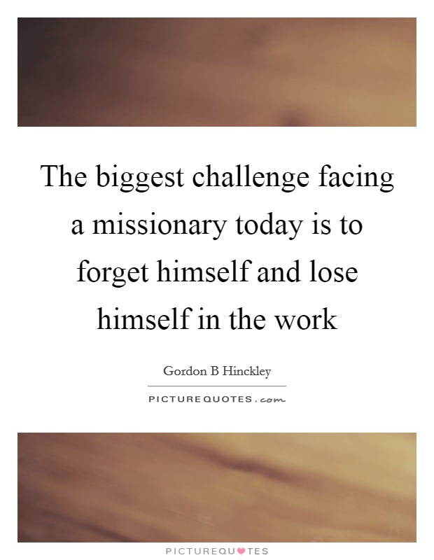 The biggest challenge facing a missionary today is to forget himself and lose himself in the work Picture Quote #1