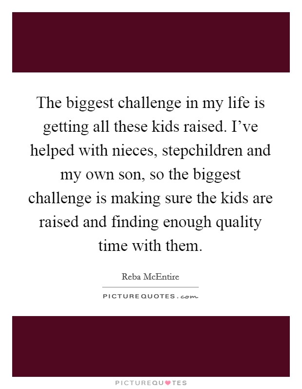 The biggest challenge in my life is getting all these kids raised. I’ve helped with nieces, stepchildren and my own son, so the biggest challenge is making sure the kids are raised and finding enough quality time with them Picture Quote #1