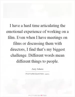 I have a hard time articulating the emotional experience of working on a film. Even when I have meetings on films or discussing them with directors, I find that’s my biggest challenge. Different words mean different things to people Picture Quote #1